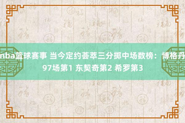 nba篮球赛事 当今定约荟萃三分掷中场数榜：博格丹97场第1 东契奇第2 希罗第3