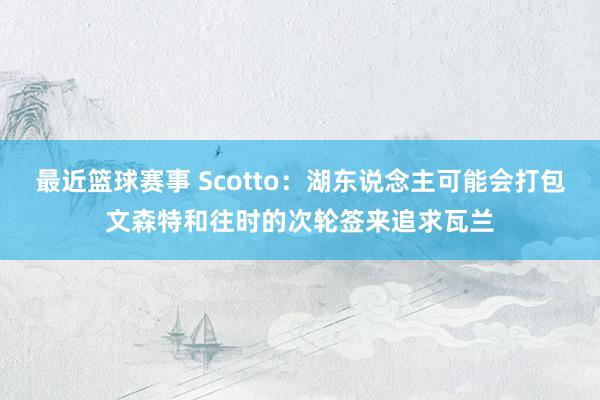 最近篮球赛事 Scotto：湖东说念主可能会打包文森特和往时的次轮签来追求瓦兰