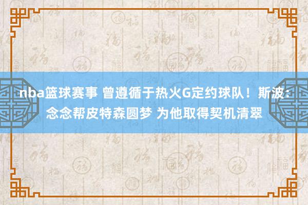 nba篮球赛事 曾遵循于热火G定约球队！斯波：念念帮皮特森圆梦 为他取得契机清翠