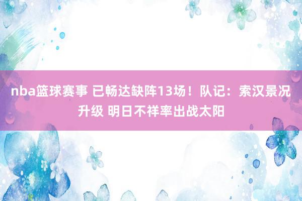 nba篮球赛事 已畅达缺阵13场！队记：索汉景况升级 明日不祥率出战太阳