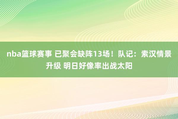 nba篮球赛事 已聚会缺阵13场！队记：索汉情景升级 明日好像率出战太阳