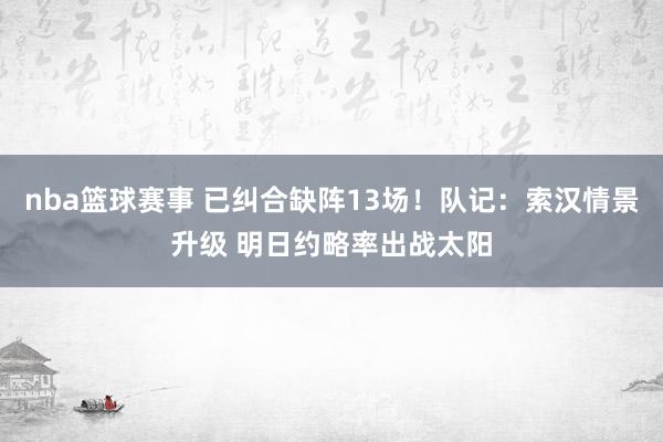 nba篮球赛事 已纠合缺阵13场！队记：索汉情景升级 明日约略率出战太阳