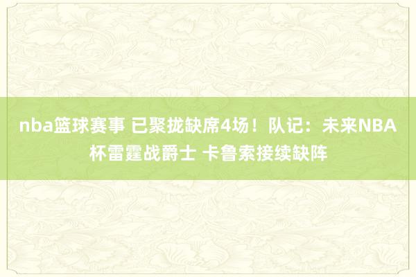 nba篮球赛事 已聚拢缺席4场！队记：未来NBA杯雷霆战爵士 卡鲁索接续缺阵