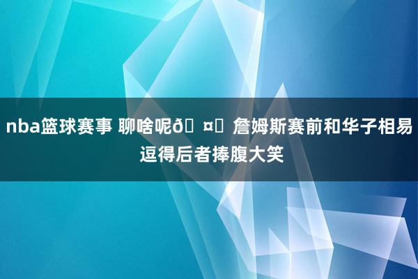 nba篮球赛事 聊啥呢🤔詹姆斯赛前和华子相易 逗得后者捧腹大笑