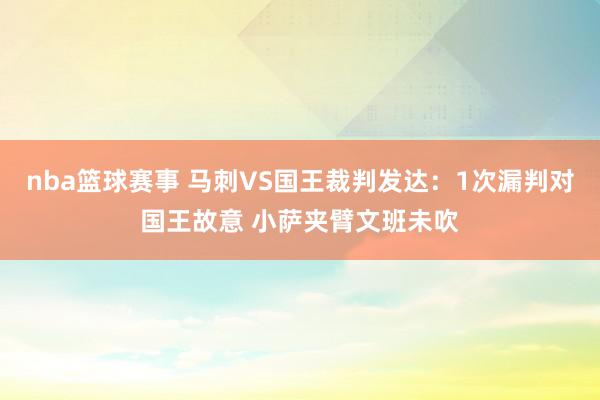 nba篮球赛事 马刺VS国王裁判发达：1次漏判对国王故意 小萨夹臂文班未吹