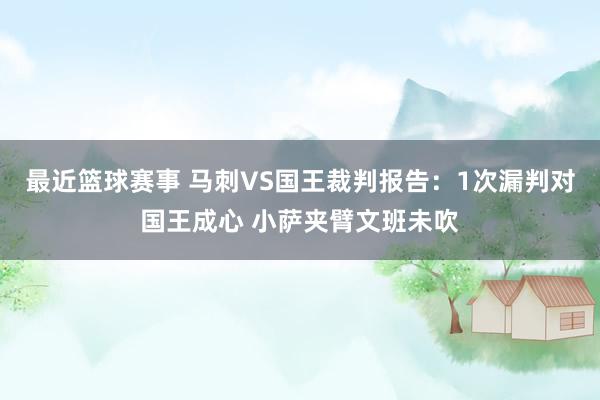 最近篮球赛事 马刺VS国王裁判报告：1次漏判对国王成心 小萨夹臂文班未吹