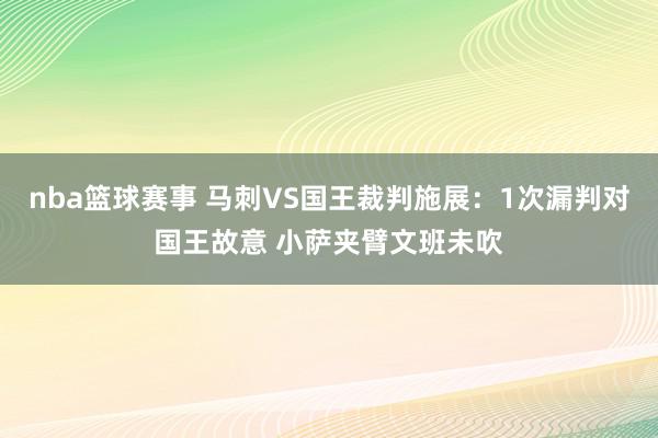 nba篮球赛事 马刺VS国王裁判施展：1次漏判对国王故意 小萨夹臂文班未吹