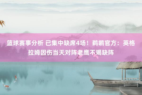 篮球赛事分析 已集中缺席4场！鹈鹕官方：英格拉姆因伤当天对阵老鹰不竭缺阵