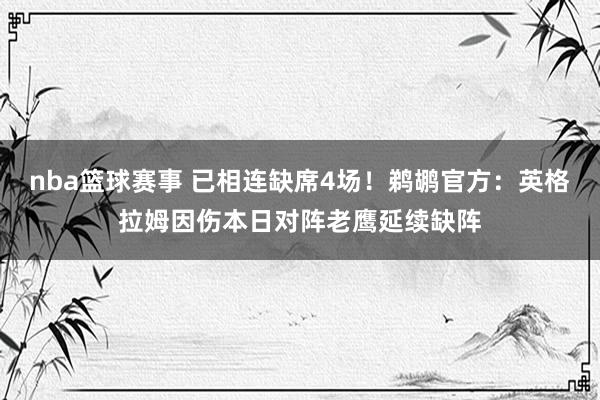 nba篮球赛事 已相连缺席4场！鹈鹕官方：英格拉姆因伤本日对阵老鹰延续缺阵