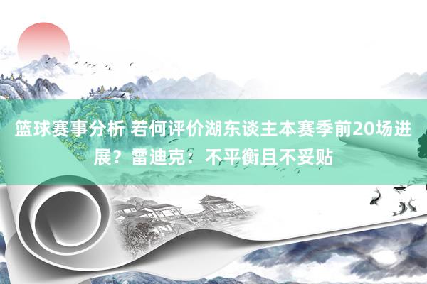 篮球赛事分析 若何评价湖东谈主本赛季前20场进展？雷迪克：不平衡且不妥贴