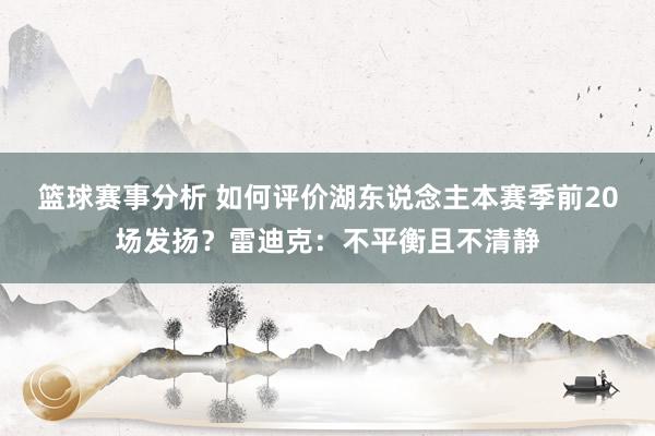 篮球赛事分析 如何评价湖东说念主本赛季前20场发扬？雷迪克：不平衡且不清静