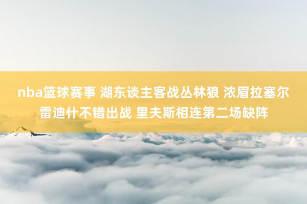 nba篮球赛事 湖东谈主客战丛林狼 浓眉拉塞尔雷迪什不错出战 里夫斯相连第二场缺阵