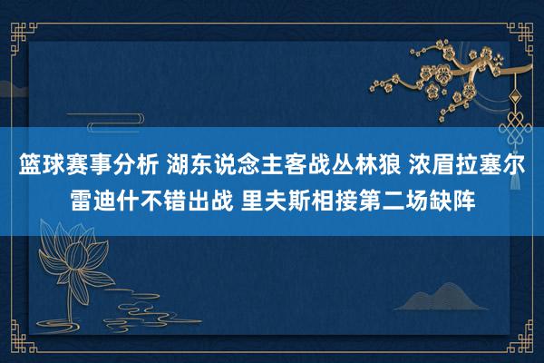 篮球赛事分析 湖东说念主客战丛林狼 浓眉拉塞尔雷迪什不错出战 里夫斯相接第二场缺阵