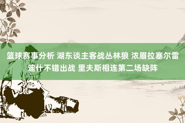 篮球赛事分析 湖东谈主客战丛林狼 浓眉拉塞尔雷迪什不错出战 里夫斯相连第二场缺阵