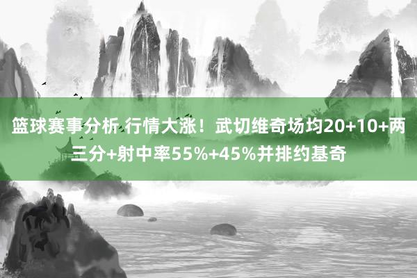 篮球赛事分析 行情大涨！武切维奇场均20+10+两三分+射中率55%+45%并排约基奇