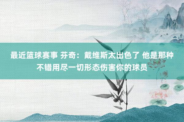 最近篮球赛事 芬奇：戴维斯太出色了 他是那种不错用尽一切形态伤害你的球员