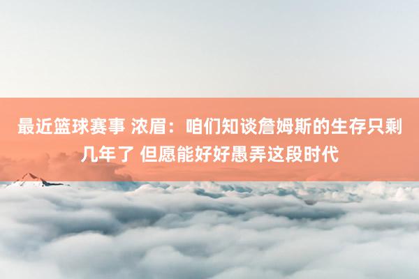 最近篮球赛事 浓眉：咱们知谈詹姆斯的生存只剩几年了 但愿能好好愚弄这段时代