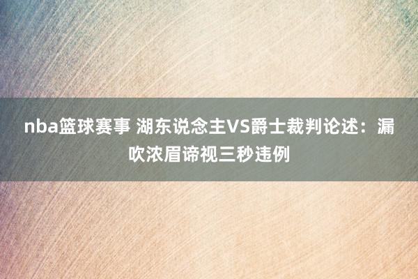 nba篮球赛事 湖东说念主VS爵士裁判论述：漏吹浓眉谛视三秒违例