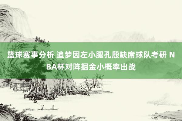 篮球赛事分析 追梦因左小腿孔殷缺席球队考研 NBA杯对阵掘金小概率出战