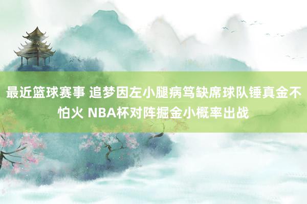 最近篮球赛事 追梦因左小腿病笃缺席球队锤真金不怕火 NBA杯对阵掘金小概率出战