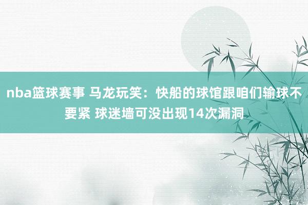 nba篮球赛事 马龙玩笑：快船的球馆跟咱们输球不要紧 球迷墙可没出现14次漏洞