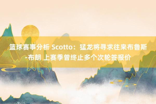 篮球赛事分析 Scotto：猛龙将寻求往来布鲁斯-布朗 上赛季曾终止多个次轮签报价