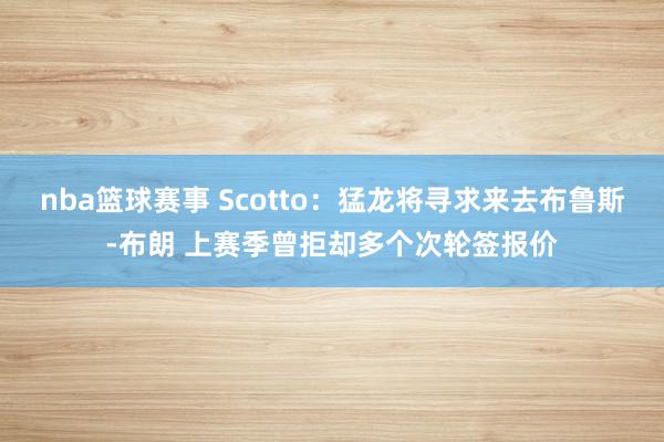 nba篮球赛事 Scotto：猛龙将寻求来去布鲁斯-布朗 上赛季曾拒却多个次轮签报价