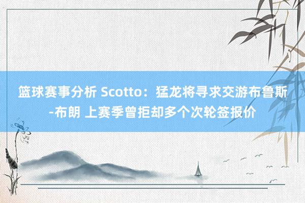 篮球赛事分析 Scotto：猛龙将寻求交游布鲁斯-布朗 上赛季曾拒却多个次轮签报价