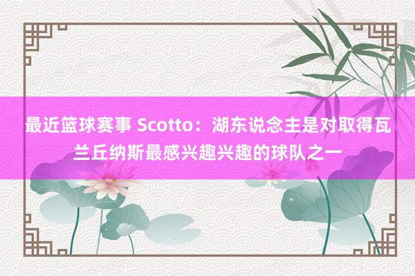 最近篮球赛事 Scotto：湖东说念主是对取得瓦兰丘纳斯最感兴趣兴趣的球队之一