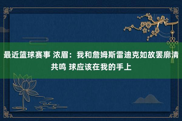 最近篮球赛事 浓眉：我和詹姆斯雷迪克如故罢廓清共鸣 球应该在我的手上