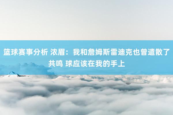 篮球赛事分析 浓眉：我和詹姆斯雷迪克也曾遣散了共鸣 球应该在我的手上