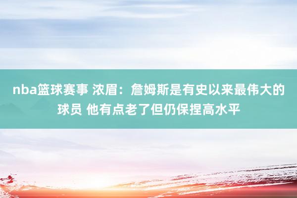 nba篮球赛事 浓眉：詹姆斯是有史以来最伟大的球员 他有点老了但仍保捏高水平