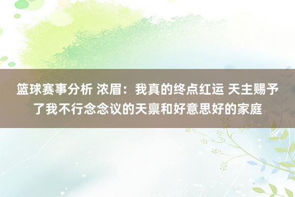 篮球赛事分析 浓眉：我真的终点红运 天主赐予了我不行念念议的天禀和好意思好的家庭